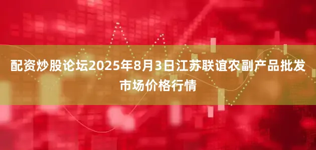 配资炒股论坛2025年8月3日江苏联谊农副产品批发市场价格行情
