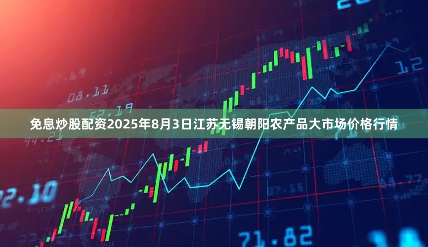 免息炒股配资2025年8月3日江苏无锡朝阳农产品大市场价格行情