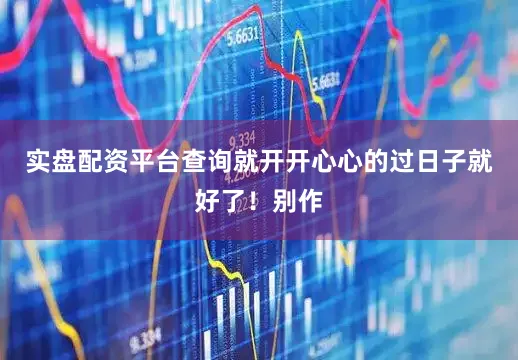实盘配资平台查询就开开心心的过日子就好了！别作