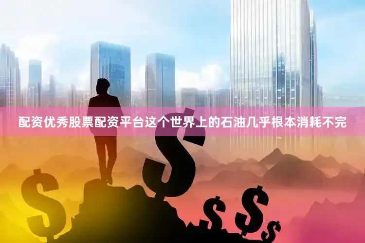 配资优秀股票配资平台这个世界上的石油几乎根本消耗不完