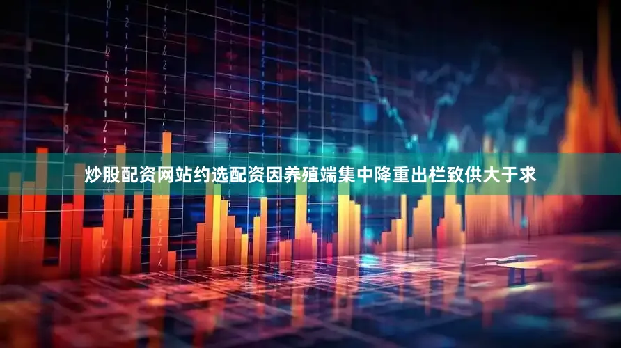 炒股配资网站约选配资因养殖端集中降重出栏致供大于求