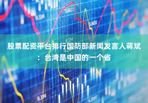 股票配资平台排行国防部新闻发言人蒋斌：台湾是中国的一个省