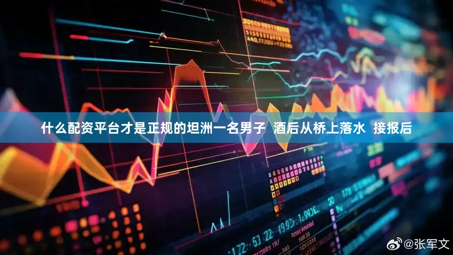 什么配资平台才是正规的坦洲一名男子  酒后从桥上落水  接报后