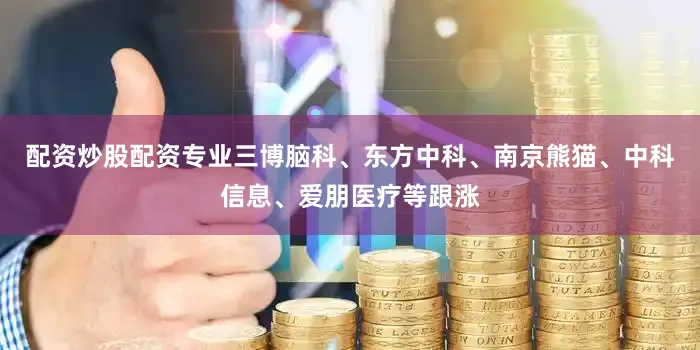 配资炒股配资专业三博脑科、东方中科、南京熊猫、中科信息、爱朋医疗等跟涨