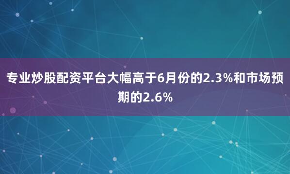 专业炒股配资平台大幅高于6月份的2.3%和市场预期的2.6%