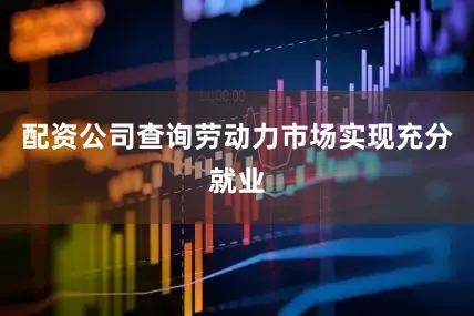 配资公司查询劳动力市场实现充分就业