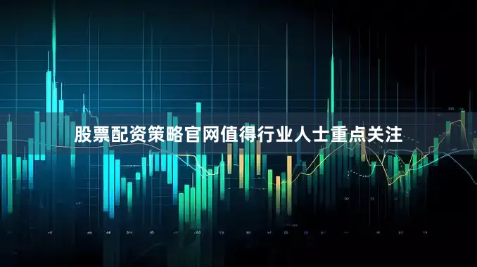 股票配资策略官网值得行业人士重点关注