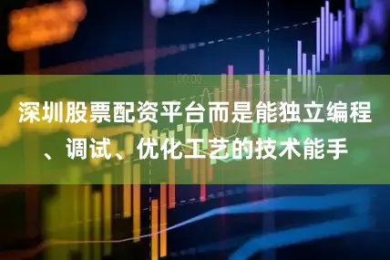 深圳股票配资平台而是能独立编程、调试、优化工艺的技术能手