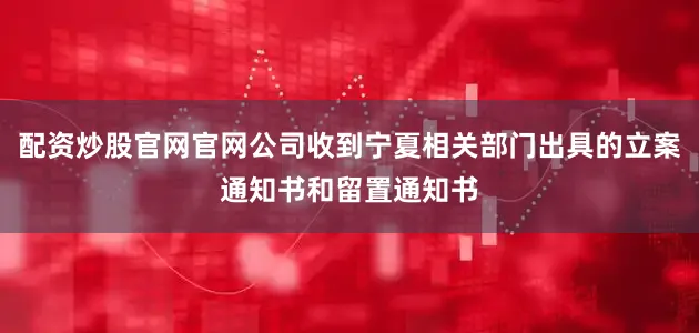 配资炒股官网官网公司收到宁夏相关部门出具的立案通知书和留置通知书