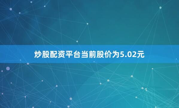 炒股配资平台当前股价为5.02元
