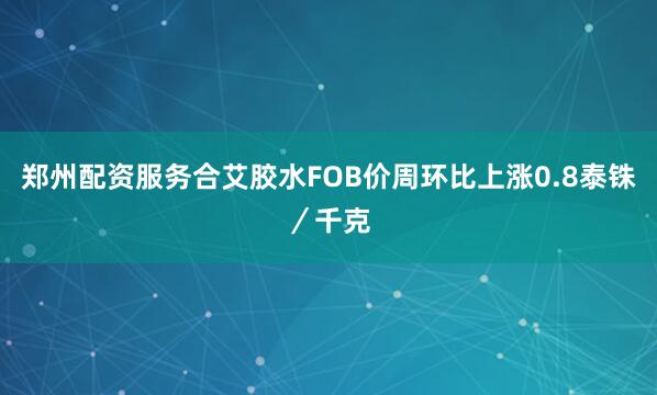 郑州配资服务合艾胶水FOB价周环比上涨0.8泰铢／千克