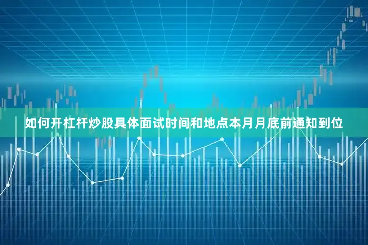 如何开杠杆炒股具体面试时间和地点本月月底前通知到位