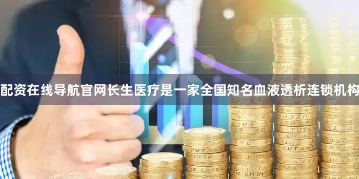 配资在线导航官网　　长生医疗是一家全国知名血液透析连锁机构