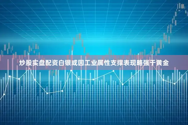 炒股实盘配资白银或因工业属性支撑表现略强于黄金