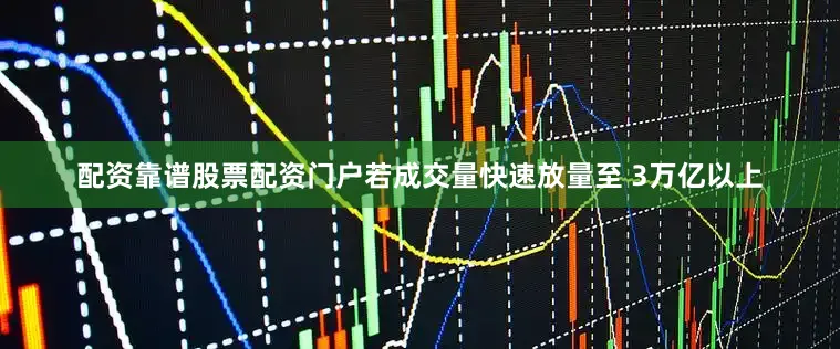 配资靠谱股票配资门户若成交量快速放量至 3万亿以上