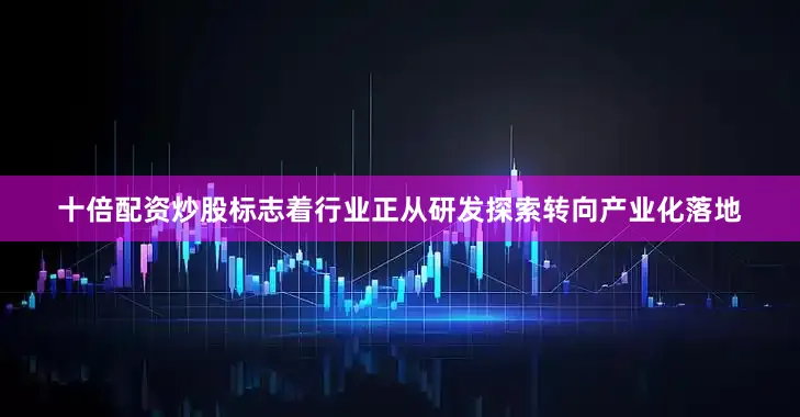十倍配资炒股标志着行业正从研发探索转向产业化落地