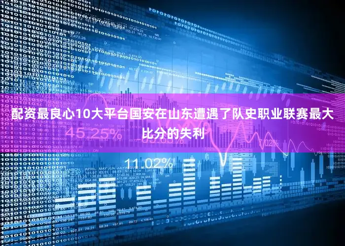 配资最良心10大平台国安在山东遭遇了队史职业联赛最大比分的失利