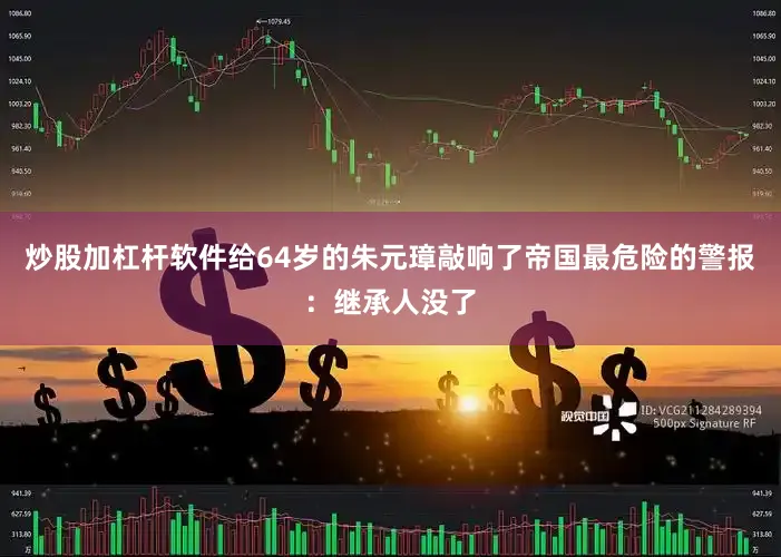 炒股加杠杆软件给64岁的朱元璋敲响了帝国最危险的警报：继承人没了
