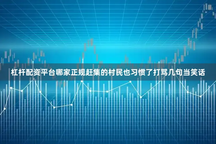杠杆配资平台哪家正规赶集的村民也习惯了打骂几句当笑话