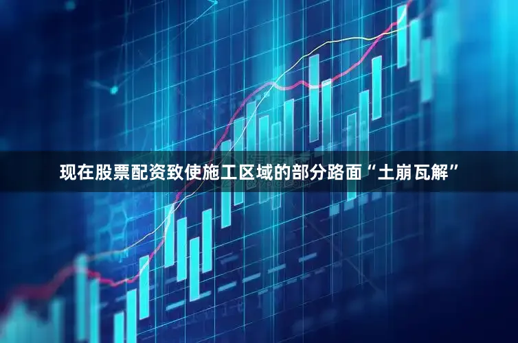现在股票配资致使施工区域的部分路面“土崩瓦解”