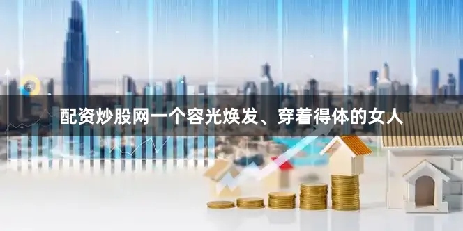 配资炒股网一个容光焕发、穿着得体的女人