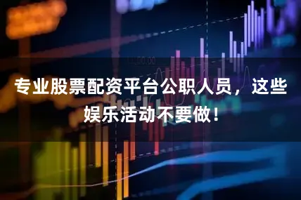 专业股票配资平台公职人员，这些娱乐活动不要做！
