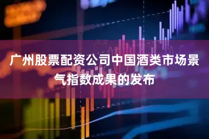 广州股票配资公司中国酒类市场景气指数成果的发布