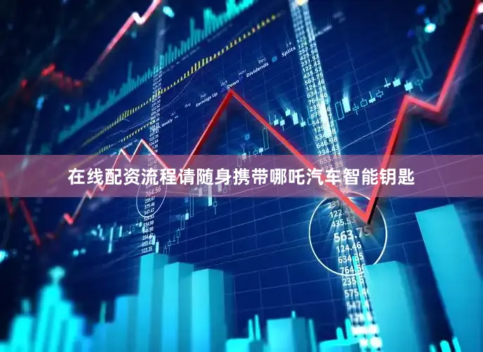 在线配资流程请随身携带哪吒汽车智能钥匙