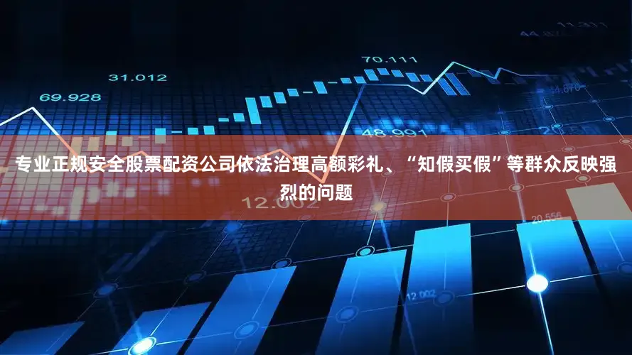专业正规安全股票配资公司依法治理高额彩礼、“知假买假”等群众反映强烈的问题