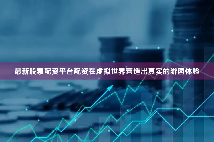 最新股票配资平台配资在虚拟世界营造出真实的游园体验