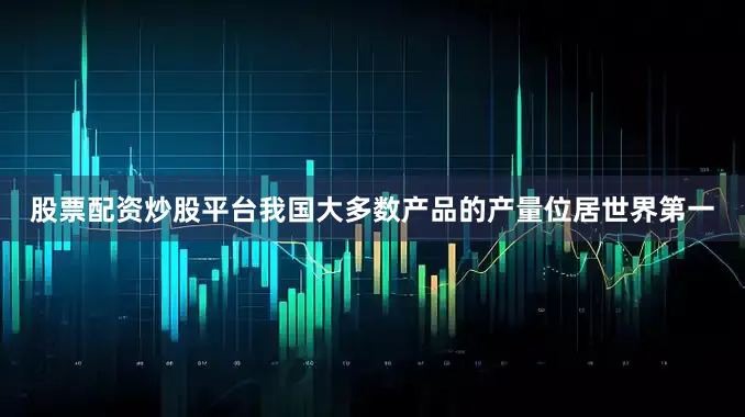 股票配资炒股平台我国大多数产品的产量位居世界第一