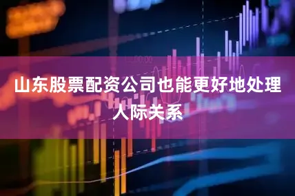 山东股票配资公司也能更好地处理人际关系