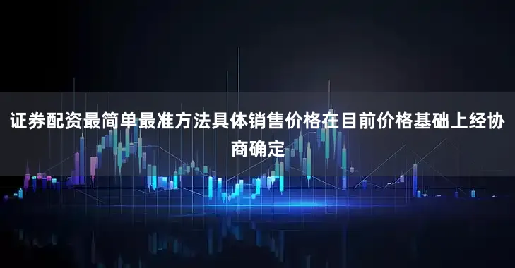 证券配资最简单最准方法具体销售价格在目前价格基础上经协商确定