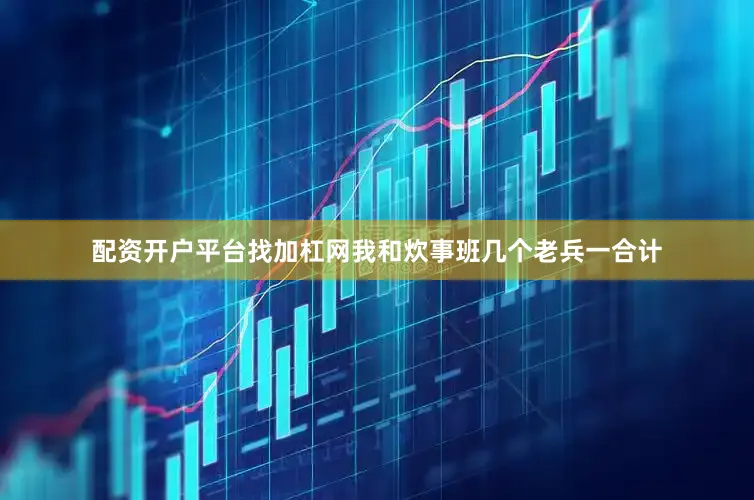 配资开户平台找加杠网我和炊事班几个老兵一合计