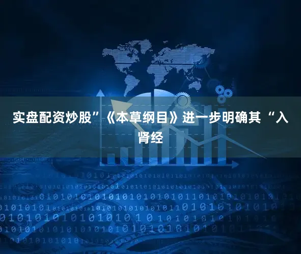 实盘配资炒股”《本草纲目》进一步明确其 “入肾经