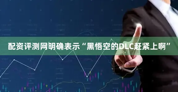 配资评测网明确表示“黑悟空的DLC赶紧上啊”