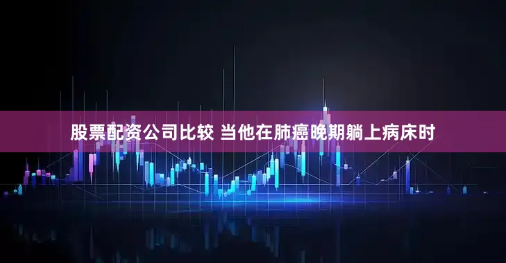 股票配资公司比较 当他在肺癌晚期躺上病床时