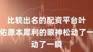 比较出名的配资平台叶天佑原本犀利的眼神松动了一瞬