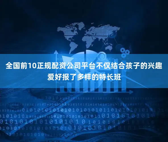 全国前10正规配资公司平台不仅结合孩子的兴趣爱好报了多样的特长班