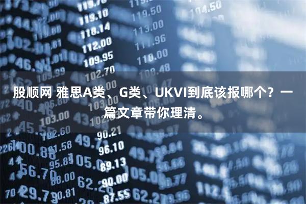 股顺网 雅思A类、G类、UKVI到底该报哪个？一篇文章带你理清。