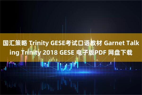 国汇策略 Trinity GESE考试口语教材 Garnet Talking Trinity 2018 GESE 电子版PDF 网盘下载
