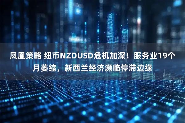 凤凰策略 纽币NZDUSD危机加深！服务业19个月萎缩，新西兰经济濒临停滞边缘