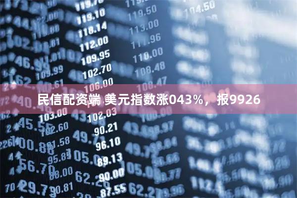 民信配资端 美元指数涨043%，报9926