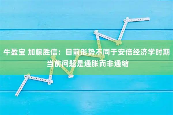 牛盈宝 加藤胜信：目前形势不同于安倍经济学时期 当前问题是通胀而非通缩