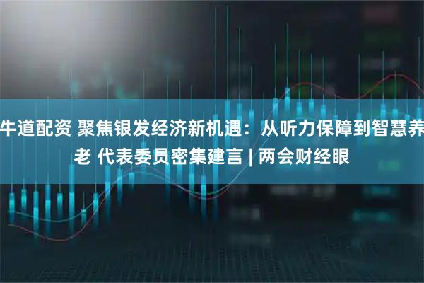 牛道配资 聚焦银发经济新机遇：从听力保障到智慧养老 代表委员密集建言 | 两会财经眼