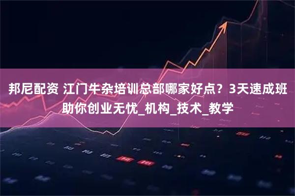 邦尼配资 江门牛杂培训总部哪家好点？3天速成班助你创业无忧_机构_技术_教学