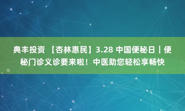 典丰投资 【杏林惠民】3.28 中国便秘日｜便秘门诊义诊要来啦！中医助您轻松享畅快