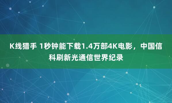 K线猎手 1秒钟能下载1.4万部4K电影，中国信科刷新光通信世界纪录