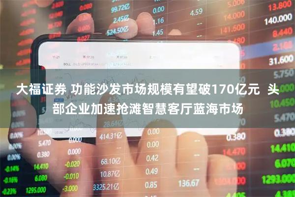 大福证券 功能沙发市场规模有望破170亿元  头部企业加速抢滩智慧客厅蓝海市场