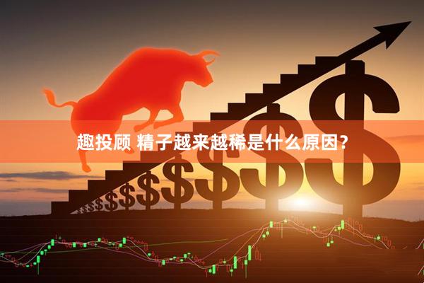 趣投顾 精子越来越稀是什么原因？